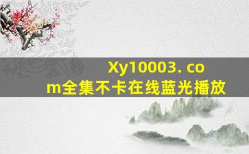 Xy10003. com全集不卡在线蓝光播放